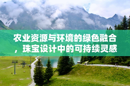 农业资源与环境的绿色融合，珠宝设计中的可持续灵感