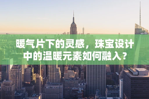 暖气片下的灵感，珠宝设计中的温暖元素如何融入？