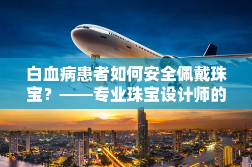 白血病患者如何安全佩戴珠宝？——专业珠宝设计师的解答