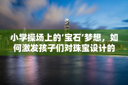 小学操场上的‘宝石’梦想，如何激发孩子们对珠宝设计的兴趣？
