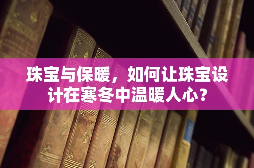珠宝与保暖，如何让珠宝设计在寒冬中温暖人心？