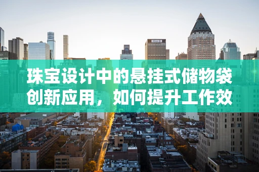 珠宝设计中的悬挂式储物袋创新应用，如何提升工作效率与创意灵感？