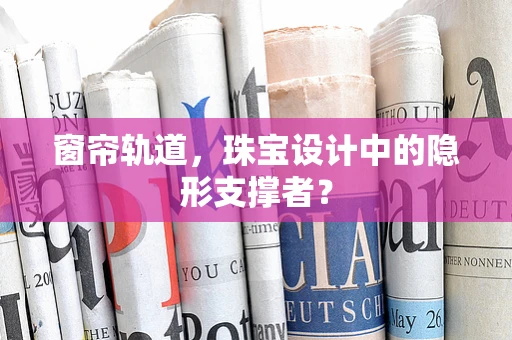 窗帘轨道，珠宝设计中的隐形支撑者？