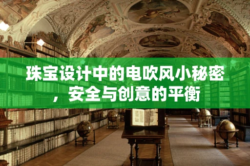 珠宝设计中的电吹风小秘密，安全与创意的平衡
