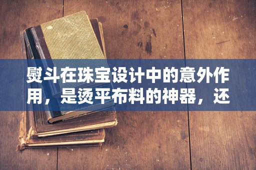 熨斗在珠宝设计中的意外作用，是烫平布料的神器，还是创意灵感的火花？