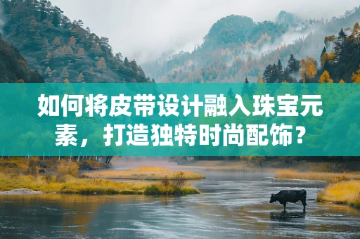 如何将皮带设计融入珠宝元素，打造独特时尚配饰？