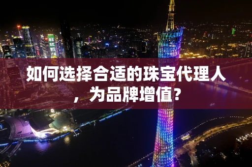 如何选择合适的珠宝代理人，为品牌增值？