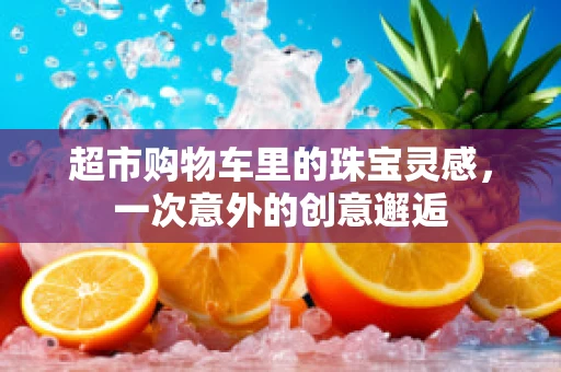 超市购物车里的珠宝灵感，一次意外的创意邂逅