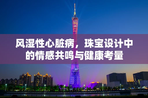 风湿性心脏病，珠宝设计中的情感共鸣与健康考量
