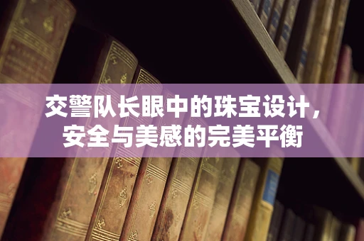 交警队长眼中的珠宝设计，安全与美感的完美平衡