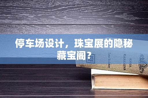 停车场设计，珠宝展的隐秘藏宝阁？