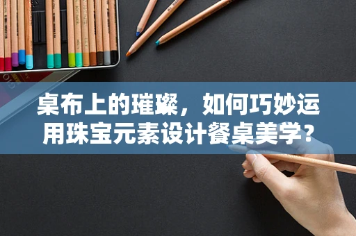桌布上的璀璨，如何巧妙运用珠宝元素设计餐桌美学？