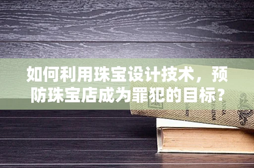 如何利用珠宝设计技术，预防珠宝店成为罪犯的目标？