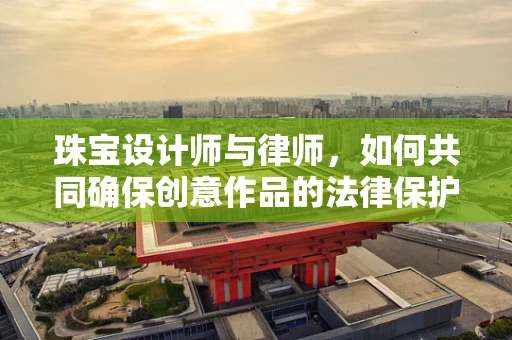 珠宝设计师与律师，如何共同确保创意作品的法律保护？