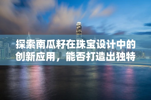 探索南瓜籽在珠宝设计中的创新应用，能否打造出独特的南瓜籽系列珠宝？