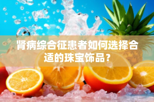 肾病综合征患者如何选择合适的珠宝饰品？