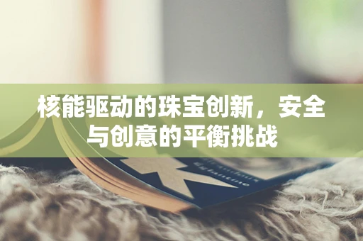 核能驱动的珠宝创新，安全与创意的平衡挑战