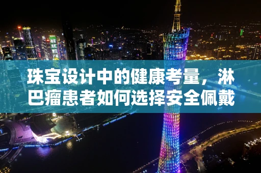珠宝设计中的健康考量，淋巴瘤患者如何选择安全佩戴的珠宝？