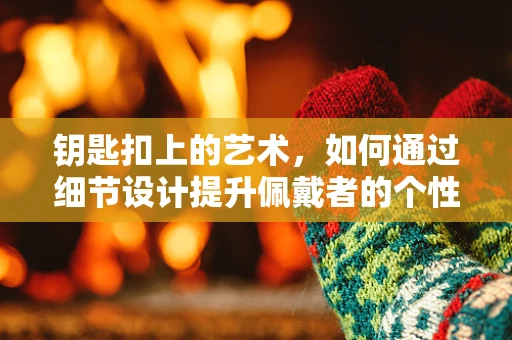钥匙扣上的艺术，如何通过细节设计提升佩戴者的个性表达？