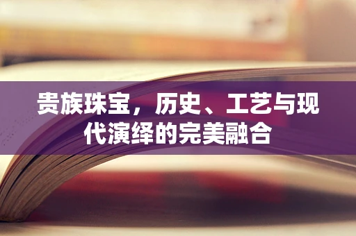 贵族珠宝，历史、工艺与现代演绎的完美融合