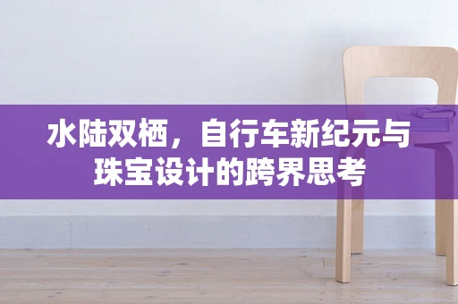 水陆双栖，自行车新纪元与珠宝设计的跨界思考