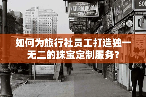 如何为旅行社员工打造独一无二的珠宝定制服务？