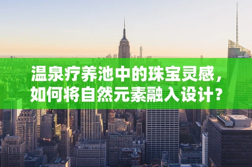 温泉疗养池中的珠宝灵感，如何将自然元素融入设计？