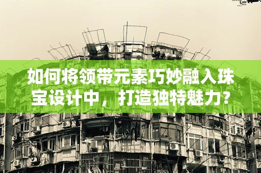 如何将领带元素巧妙融入珠宝设计中，打造独特魅力？