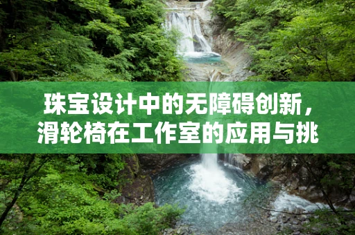 珠宝设计中的无障碍创新，滑轮椅在工作室的应用与挑战