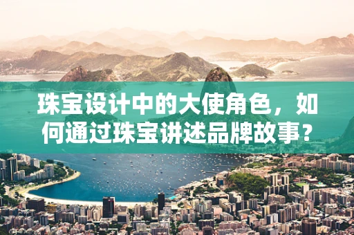 珠宝设计中的大使角色，如何通过珠宝讲述品牌故事？