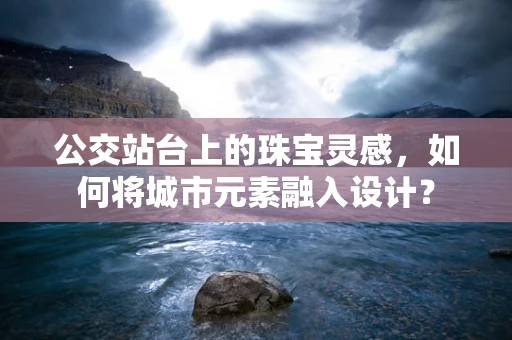 公交站台上的珠宝灵感，如何将城市元素融入设计？