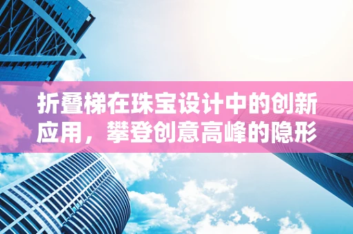折叠梯在珠宝设计中的创新应用，攀登创意高峰的隐形阶梯？