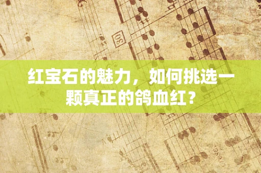 红宝石的魅力，如何挑选一颗真正的鸽血红？