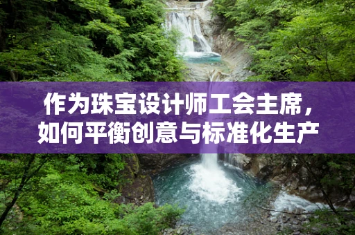 作为珠宝设计师工会主席，如何平衡创意与标准化生产？