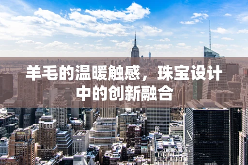 羊毛的温暖触感，珠宝设计中的创新融合