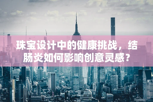 珠宝设计中的健康挑战，结肠炎如何影响创意灵感？