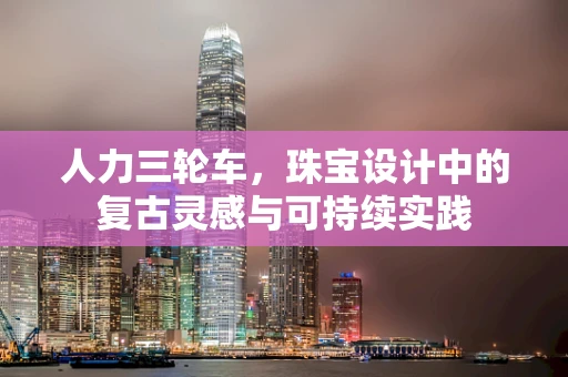 人力三轮车，珠宝设计中的复古灵感与可持续实践