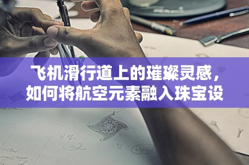 飞机滑行道上的璀璨灵感，如何将航空元素融入珠宝设计？