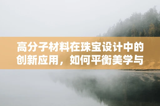 高分子材料在珠宝设计中的创新应用，如何平衡美学与耐用性？