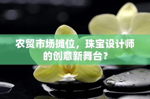 农贸市场摊位，珠宝设计师的创意新舞台？