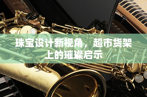 珠宝设计新视角，超市货架上的璀璨启示