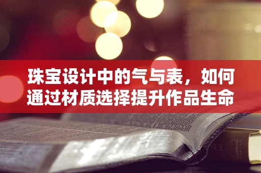 珠宝设计中的气与表，如何通过材质选择提升作品生命力？