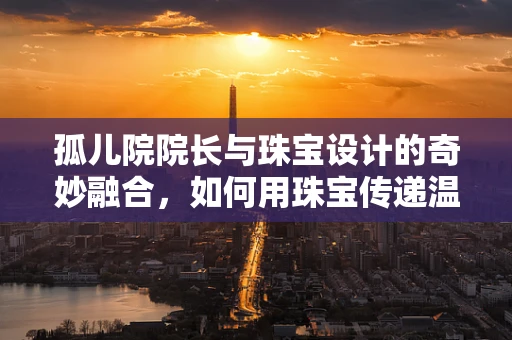 孤儿院院长与珠宝设计的奇妙融合，如何用珠宝传递温暖与希望？