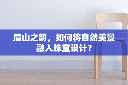 眉山之韵，如何将自然美景融入珠宝设计？
