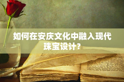 如何在安庆文化中融入现代珠宝设计？