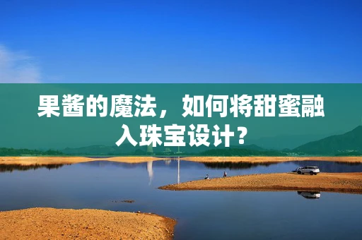 果酱的魔法，如何将甜蜜融入珠宝设计？