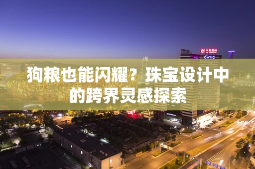 狗粮也能闪耀？珠宝设计中的跨界灵感探索