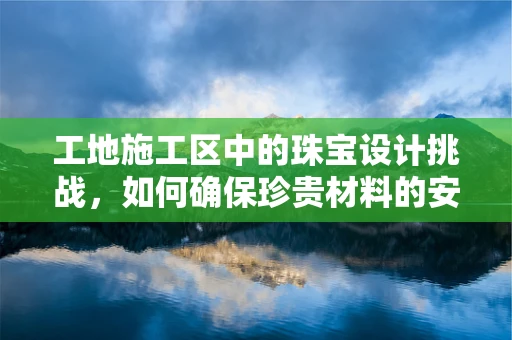 工地施工区中的珠宝设计挑战，如何确保珍贵材料的安全与创意的碰撞？