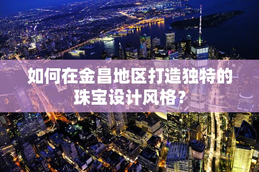 如何在金昌地区打造独特的珠宝设计风格？