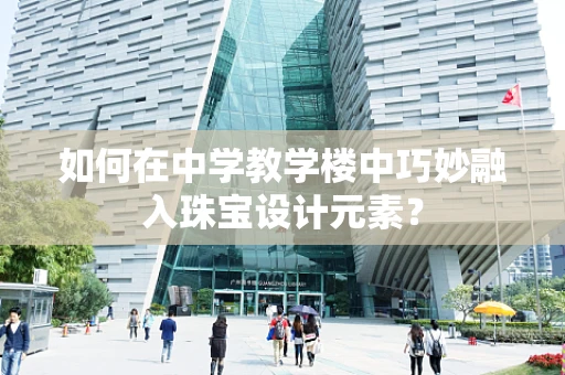 如何在中学教学楼中巧妙融入珠宝设计元素？